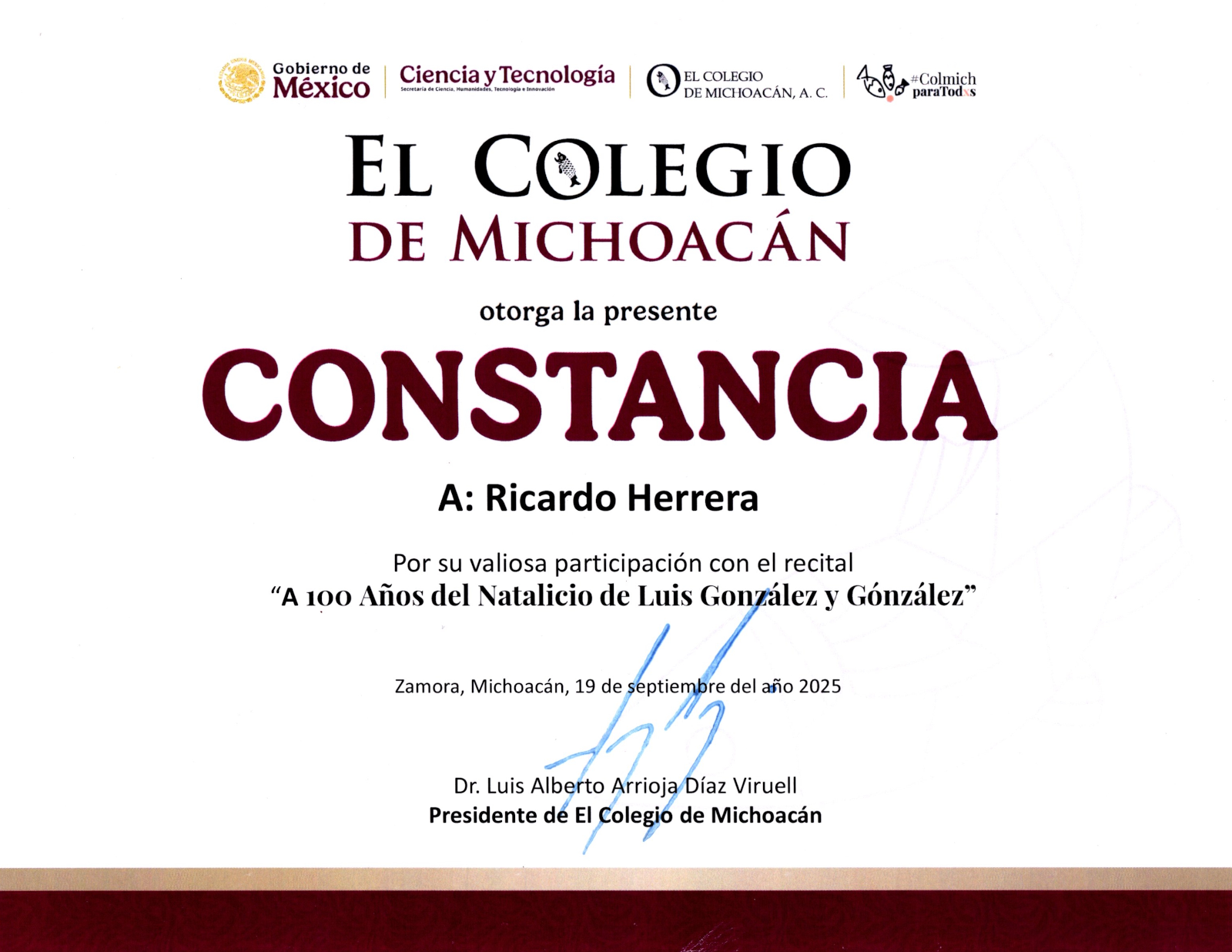 El Colegio de Michoacán otorga la presente Constancia a Ricardo Herrera por su valiosa participación con el recital a 100 años del Natalicio de Luis González y González. Zamora, Michoacán, 19 de septiembre del año 2025.