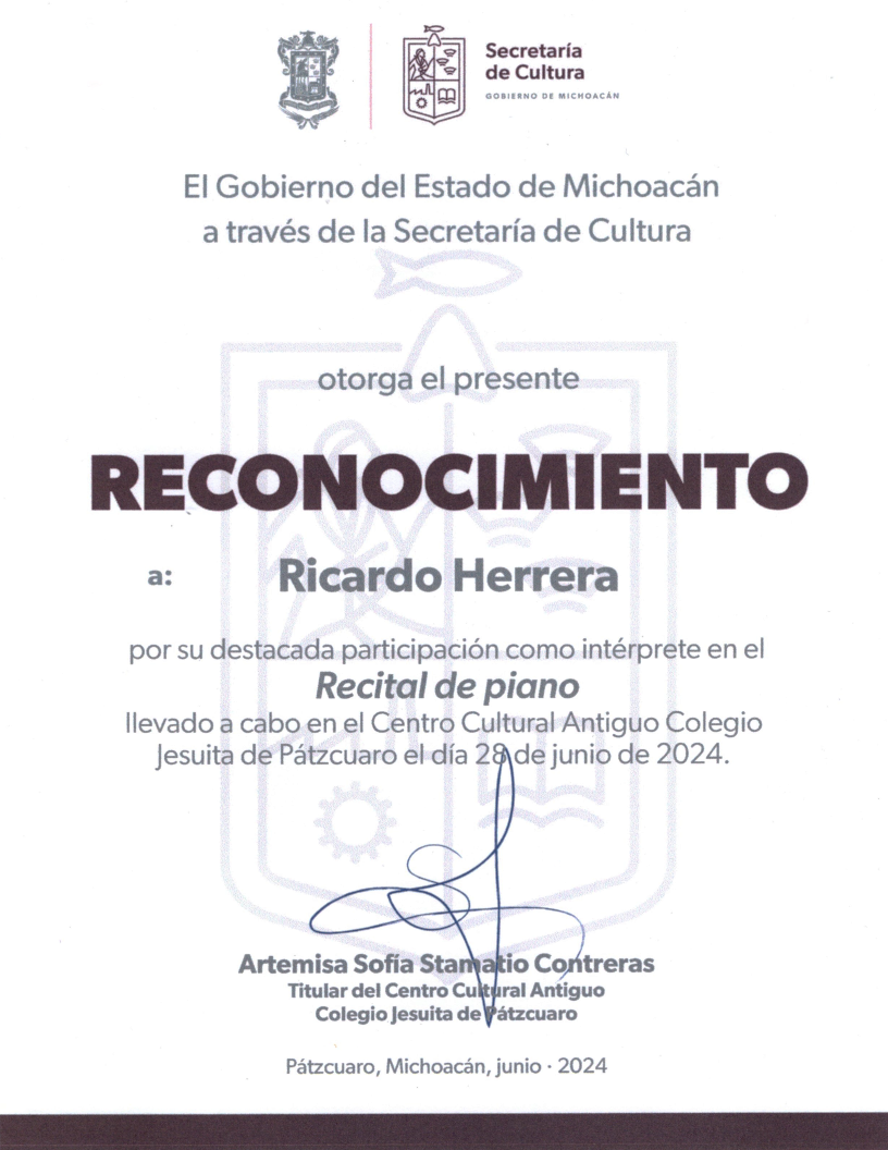 El Gobierno del Estado de Michoacán a través de la Secretaría de Cultura otorga el presente Reconocimiento a Ricardo Herrera por su destacada participación como intérprete en el Recital de piano llevado a cabo en el Centro Cultural Antiguo Colegio Jesuita de Pátzcuaro el día 28 de junio de 2024. Pátzcuaro, Michoacán, junio 2024.